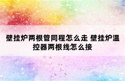 壁挂炉两根管同程怎么走 壁挂炉温控器两根线怎么接